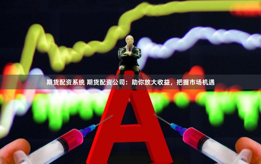 期货配资系统 期货配资公司：助你放大收益，把握市场机遇