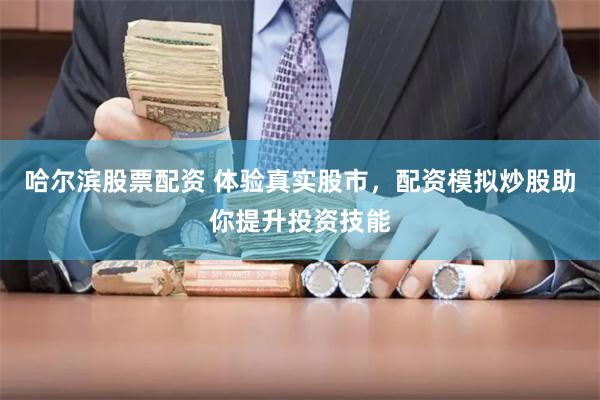 哈尔滨股票配资 体验真实股市，配资模拟炒股助你提升投资技能