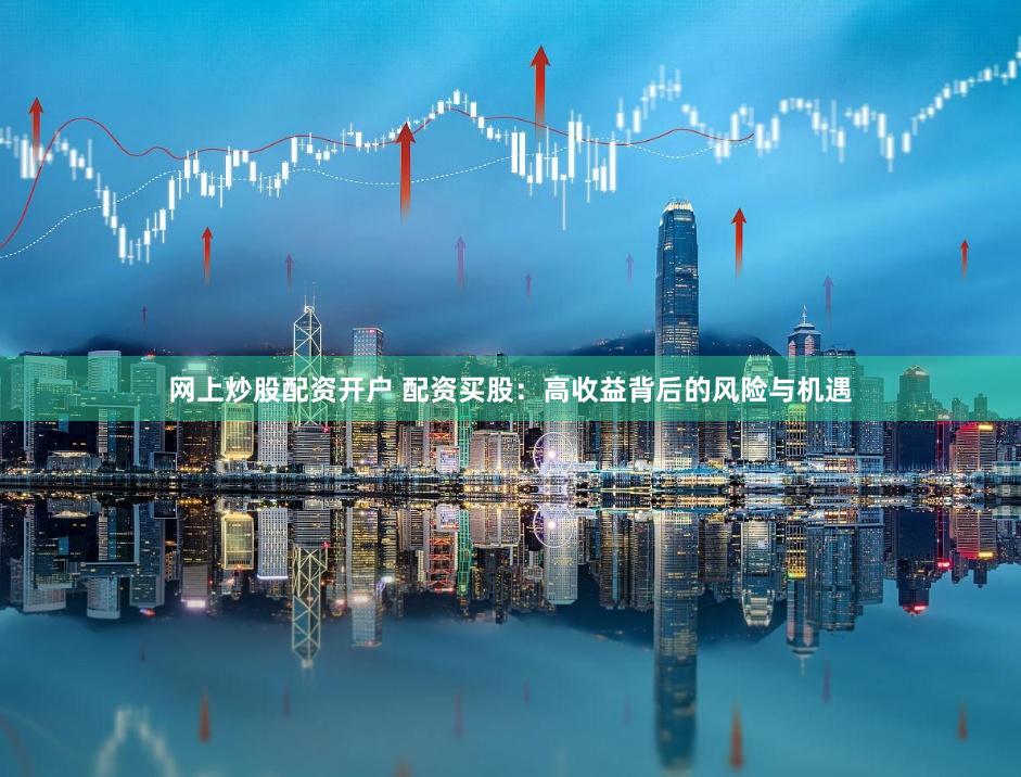 网上炒股配资开户 配资买股：高收益背后的风险与机遇
