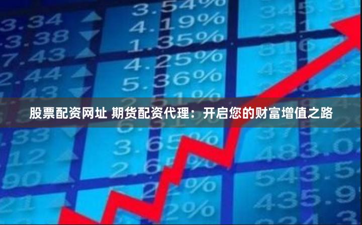 股票配资网址 期货配资代理：开启您的财富增值之路