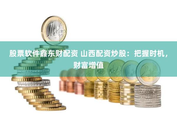 股票软件鑫东财配资 山西配资炒股：把握时机，财富增值