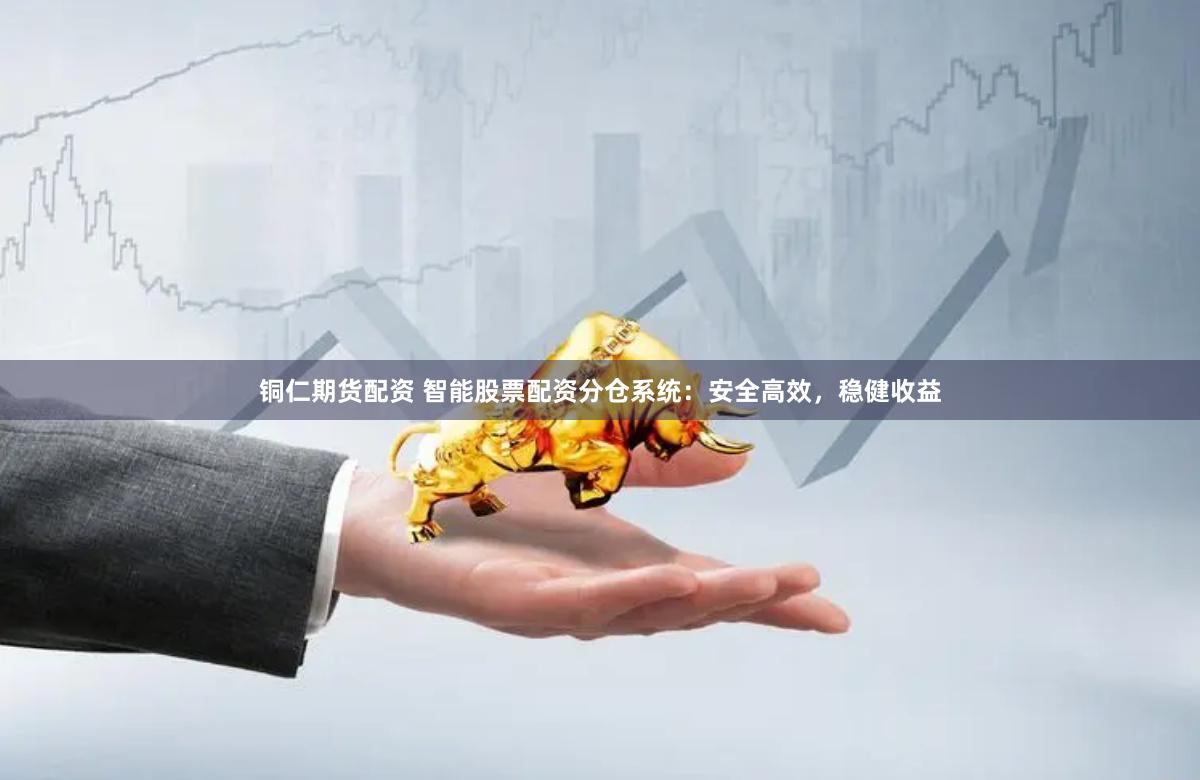 铜仁期货配资 智能股票配资分仓系统：安全高效，稳健收益