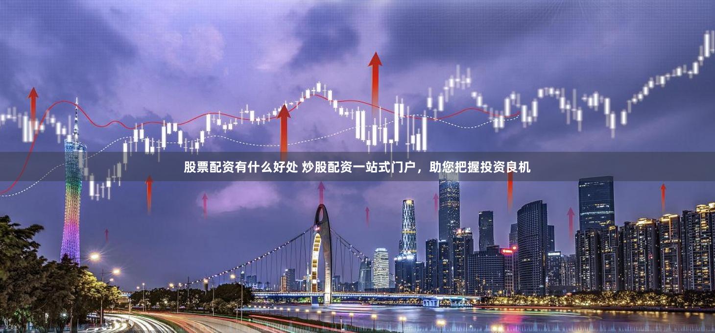股票配资有什么好处 炒股配资一站式门户，助您把握投资良机