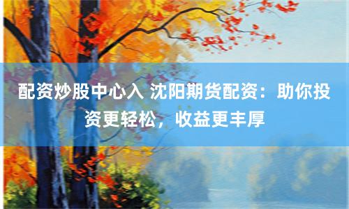 配资炒股中心入 沈阳期货配资：助你投资更轻松，收益更丰厚