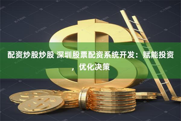 配资炒股炒股 深圳股票配资系统开发：赋能投资，优化决策