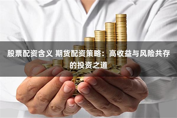 股票配资含义 期货配资策略：高收益与风险共存的投资之道