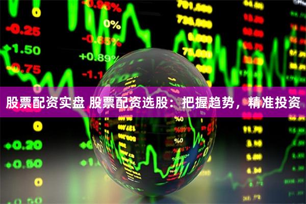 股票配资实盘 股票配资选股：把握趋势，精准投资