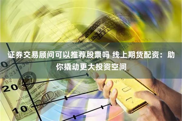 证券交易顾问可以推荐股票吗 线上期货配资：助你撬动更大投资空间
