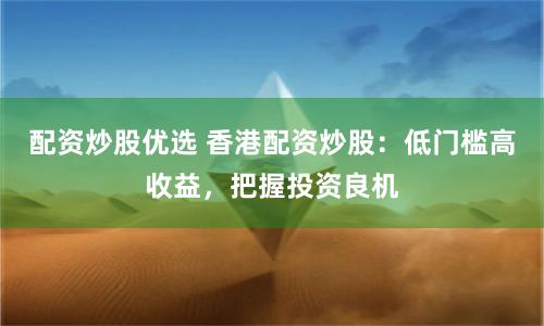 配资炒股优选 香港配资炒股：低门槛高收益，把握投资良机