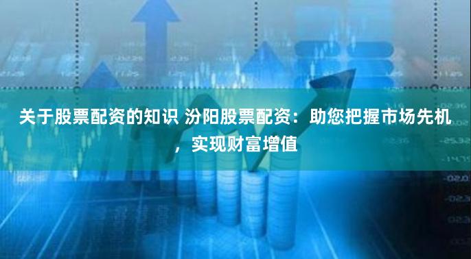 关于股票配资的知识 汾阳股票配资：助您把握市场先机，实现财富增值