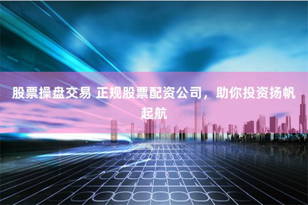 股票操盘交易 正规股票配资公司，助你投资扬帆起航