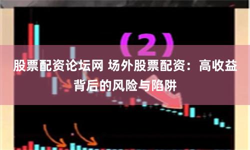 股票配资论坛网 场外股票配资：高收益背后的风险与陷阱