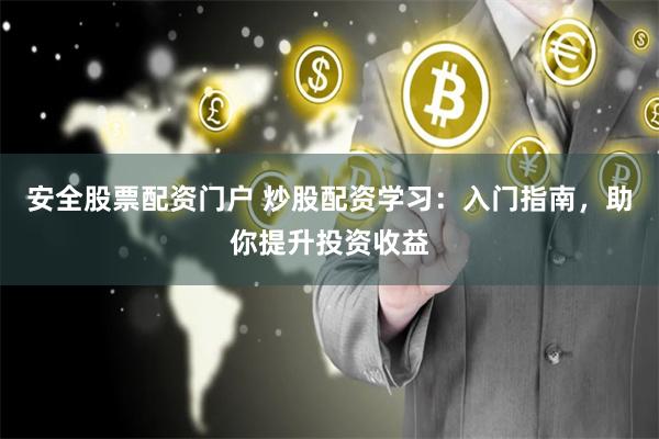 安全股票配资门户 炒股配资学习：入门指南，助你提升投资收益