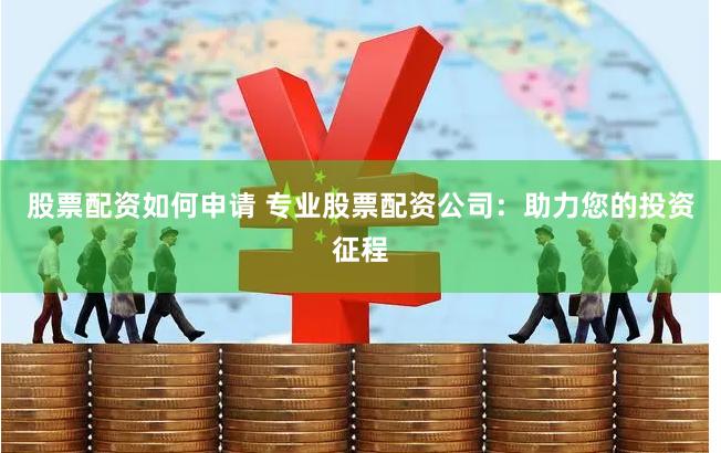 股票配资如何申请 专业股票配资公司：助力您的投资征程