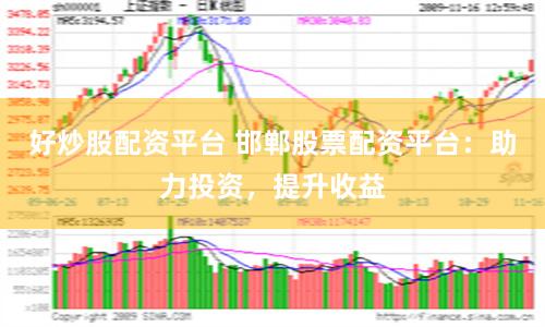 好炒股配资平台 邯郸股票配资平台：助力投资，提升收益