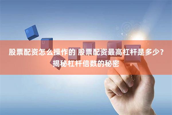 股票配资怎么操作的 股票配资最高杠杆是多少？揭秘杠杆倍数的秘密