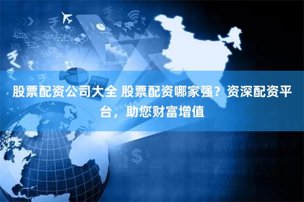 股票配资公司大全 股票配资哪家强？资深配资平台，助您财富增值