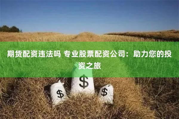 期货配资违法吗 专业股票配资公司：助力您的投资之旅