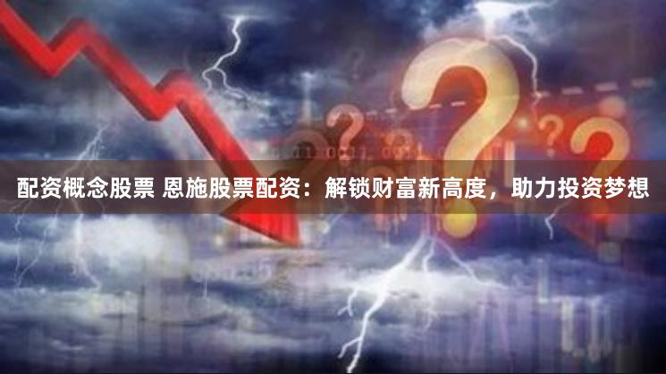 配资概念股票 恩施股票配资：解锁财富新高度，助力投资梦想