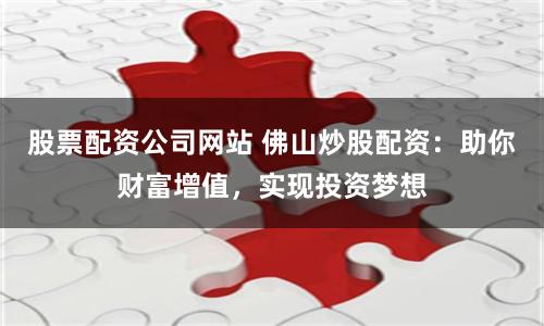 股票配资公司网站 佛山炒股配资：助你财富增值，实现投资梦想