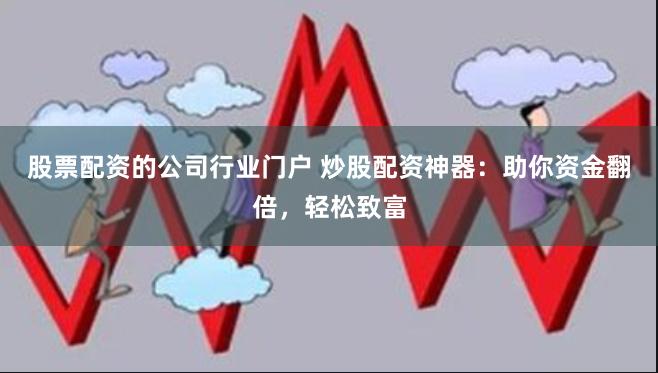 股票配资的公司行业门户 炒股配资神器：助你资金翻倍，轻松致富