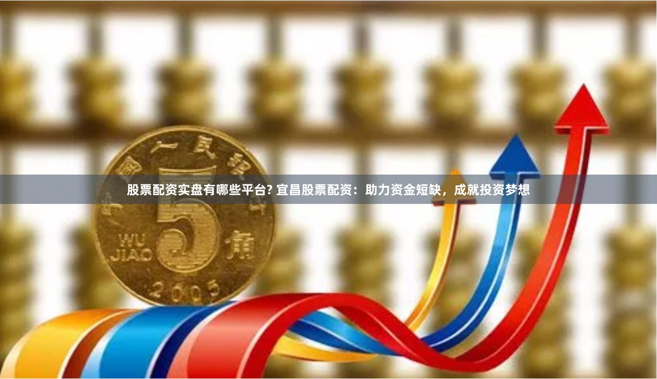 股票配资实盘有哪些平台? 宜昌股票配资：助力资金短缺，成就投资梦想