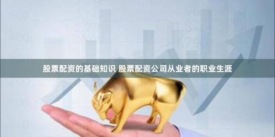 股票配资的基础知识 股票配资公司从业者的职业生涯