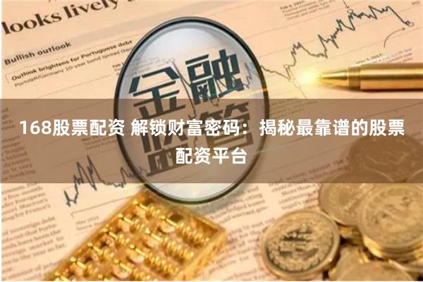168股票配资 解锁财富密码:揭秘最靠谱的股票配资平台