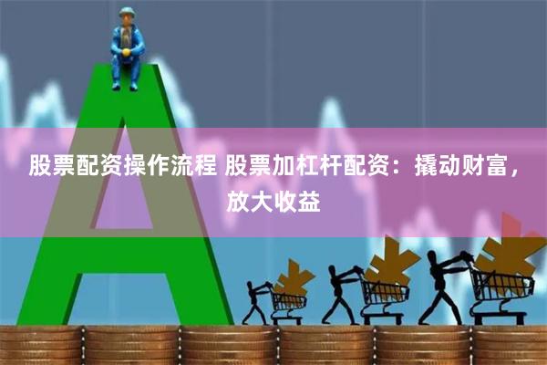 股票配资操作流程 股票加杠杆配资:撬动财富,放大收益