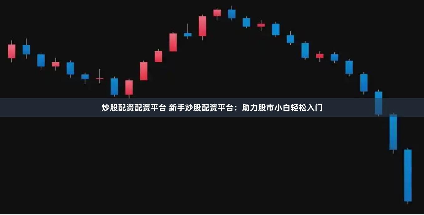 炒股配资配资平台 新手炒股配资平台：助力股市小白轻松入门