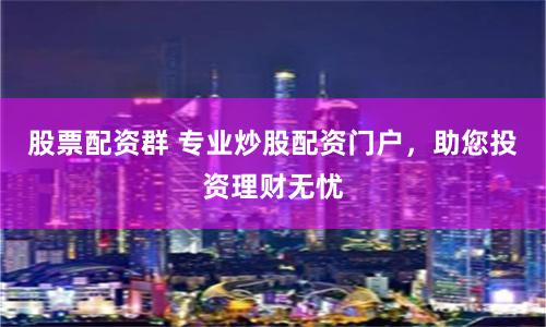 股票配资群 专业炒股配资门户，助您投资理财无忧