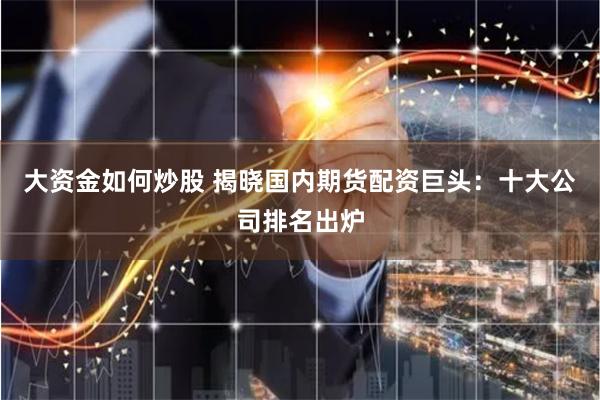 大资金如何炒股 揭晓国内期货配资巨头:十大公司排名出炉
