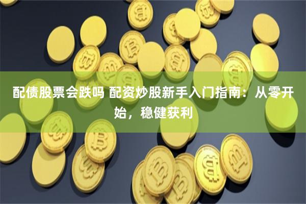 配债股票会跌吗 配资炒股新手入门指南：从零开始，稳健获利