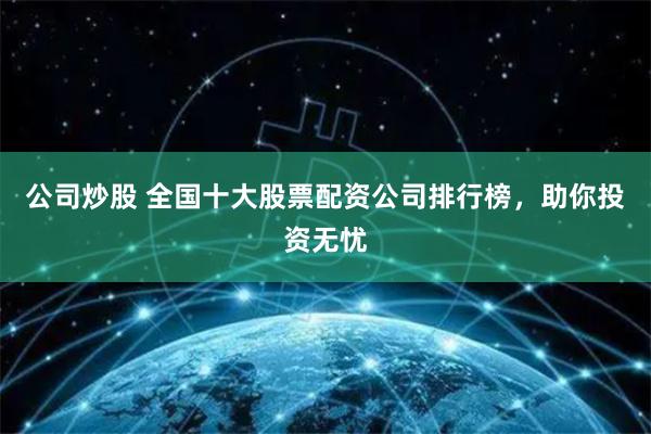 公司炒股 全国十大股票配资公司排行榜,助你投资无忧