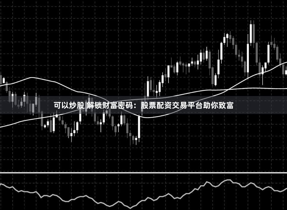 可以炒股 解锁财富密码:股票配资交易平台助你致富