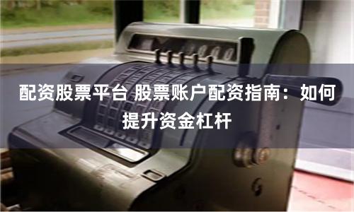 配资股票平台 股票账户配资指南：如何提升资金杠杆