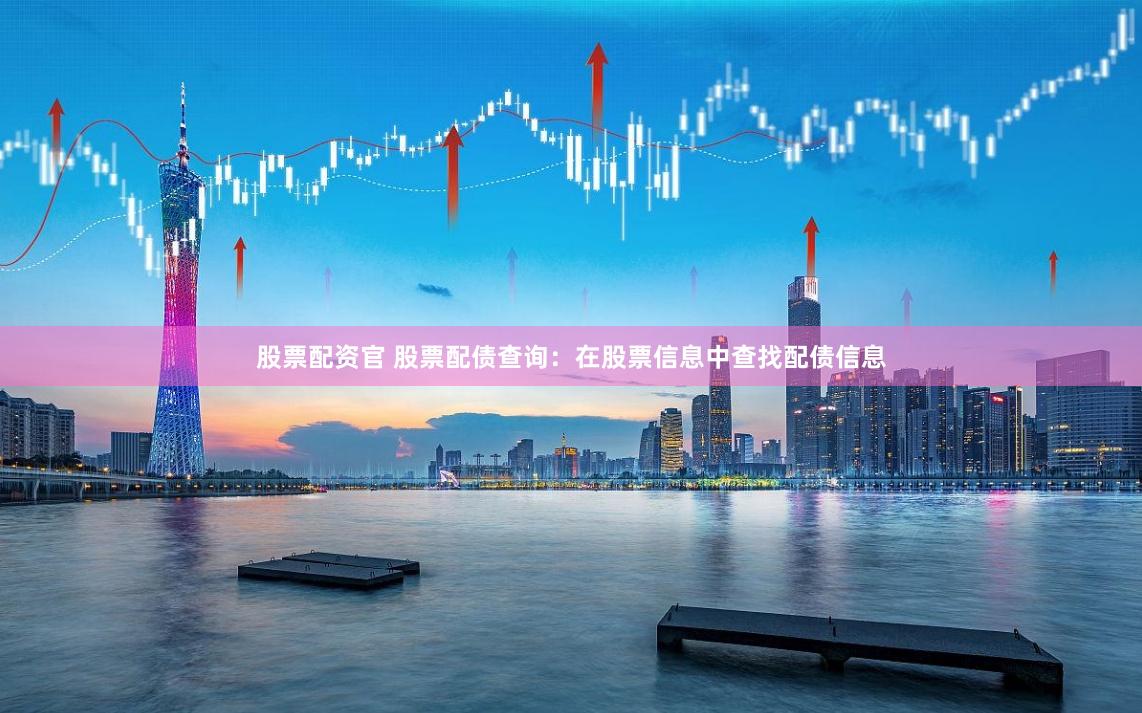 股票配资官 股票配债查询：在股票信息中查找配债信息