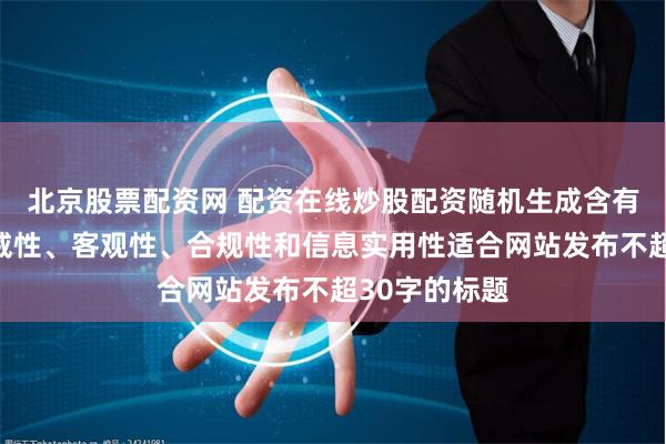 北京股票配资网 配资在线炒股配资随机生成含有中立性、权威性、客观性、合规性和信息实用性适合网站发布不超30字的标题