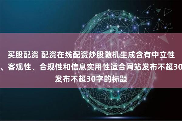 买股配资 配资在线配资炒股随机生成含有中立性、权威性、客观性、合规性和信息实用性适合网站发布不超30字的标题