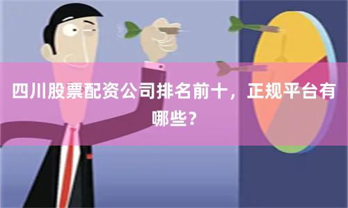 四川股票配资公司排名前十，正规平台有哪些？