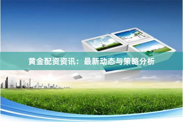 黄金配资资讯：最新动态与策略分析