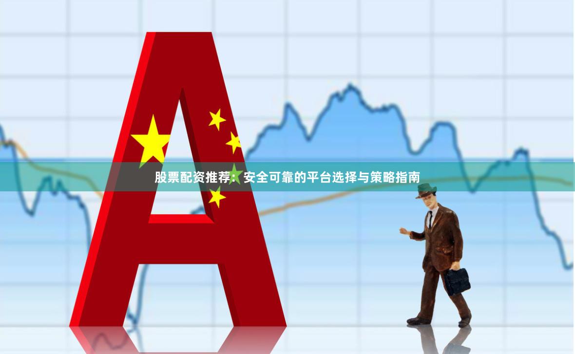 股票配资推荐：安全可靠的平台选择与策略指南
