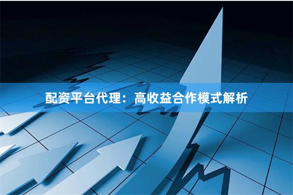 配资平台代理：高收益合作模式解析