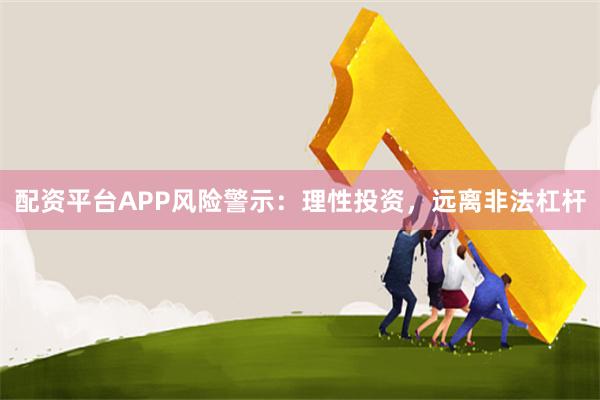 配资平台APP风险警示：理性投资，远离非法杠杆