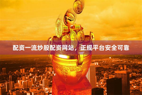 配资一流炒股配资网站，正规平台安全可靠