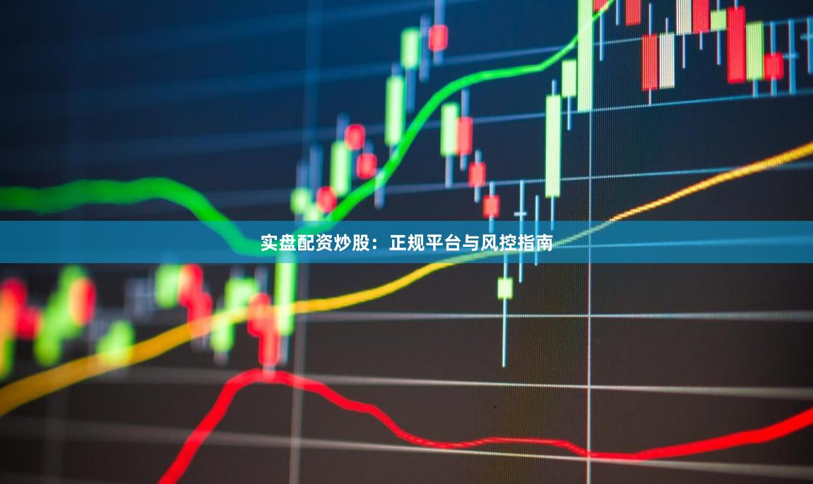 实盘配资炒股：正规平台与风控指南