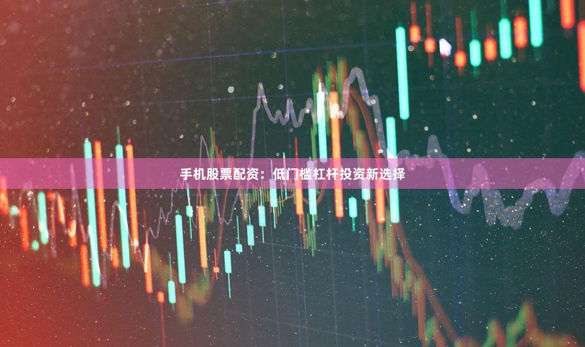 手机股票配资:低门槛杠杆投资新选择
