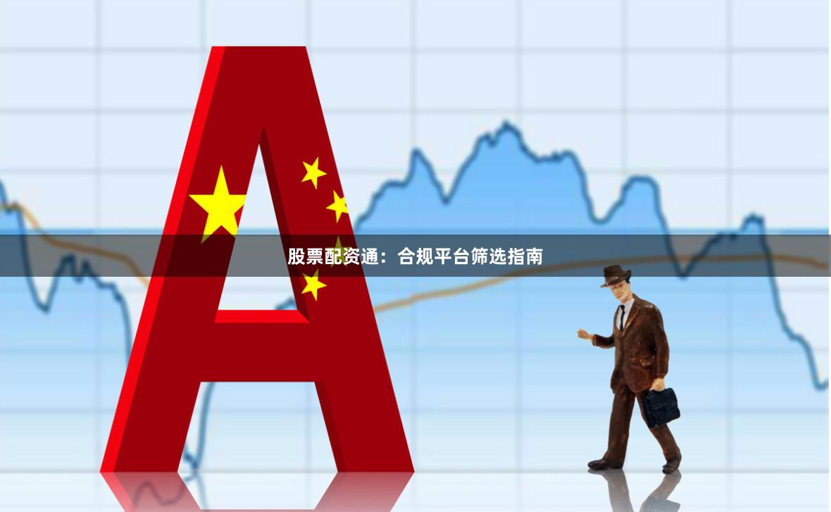 股票配资通:合规平台筛选指南