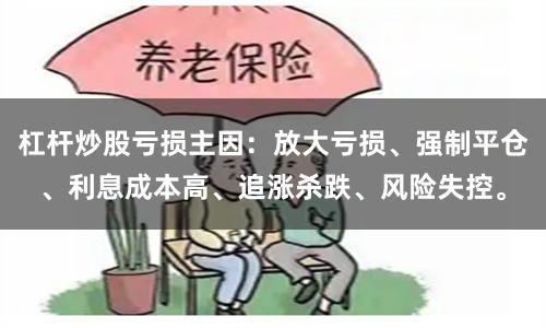 杠杆炒股亏损主因：放大亏损、强制平仓、利息成本高、追涨杀跌、风险失控。