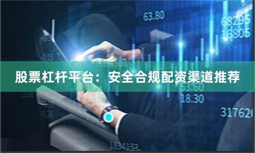 股票杠杆平台：安全合规配资渠道推荐